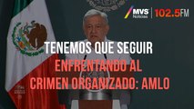 Tenemos que seguir enfrentando al crimen organizado: AMLO