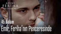 Emir, Feriha'nın penceresinde - Adını Feriha Koydum 45. Bölüm