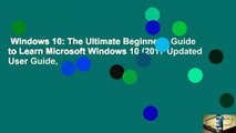 Windows 10: The Ultimate Beginner's Guide to Learn Microsoft Windows 10 (2017 Updated User Guide,