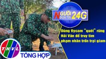 Người đưa tin 24G (6g30 ngày 07/6/2020): Dùng flycam “quét” rừng Hải Vân để truy tìm phạm nhân