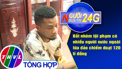 Người đưa tin 24G (6g30 ngày 09/6/2020): Bắt nhóm tội phạm có nhiều người nước ngoài lừa đảo