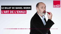 L'art de l'ennui - Le billet de Daniel Morin