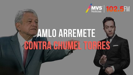 AMLO arremete contra Chumel Torres