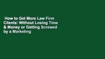 How to Get More Law Firm Clients: Without Losing Time & Money or Getting Screwed by a Marketing