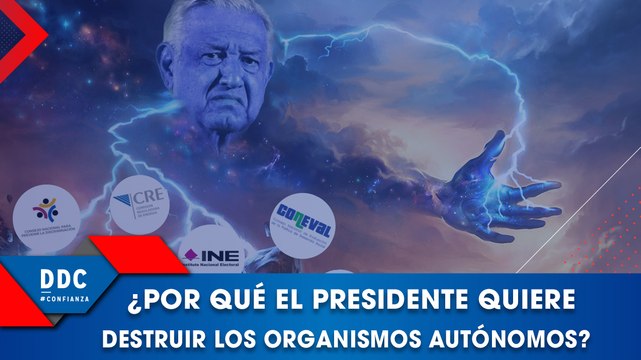 ¿Por qué el López Obrador quiere destruir los organismos autónomos?