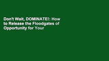 Don't Wait, DOMINATE!: How to Release the Floodgates of Opportunity for Your