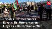 Tripoli's Govt Denounces Egypt's Sisi Utterances on Libya as a Declaration of War
