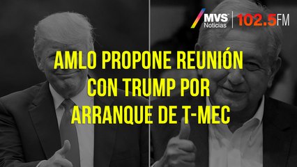 AMLO propone reunión con Trump por arranque de T-MEC