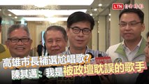 高雄市長補選尬唱歌？陳其邁：我是被政壇耽誤的歌手