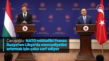 Çavuşoğlu: NATO müttefiki Fransa Rusya'nın Libya'da mevcudiyetini artırmak için çaba sarf ediyor
