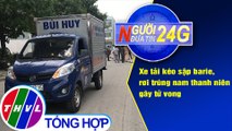 Người đưa tin 24G (6g30 ngày 6/7/2020): Xe tải kéo sập barie, rơi trúng nam thanh niên gây tử vong
