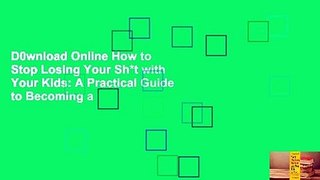 D0wnload Online How to Stop Losing Your Sh*t with Your Kids: A Practical Guide to Becoming a