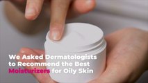 We Asked Dermatologists to Recommend the Best Moisturizers for Oily Skin