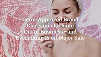 Derm-Approved Brand Clarisonic Is Going Out of Business—and Everything Is on Major Sale