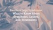 Restless Legs Syndrome: What to Know About Symptoms, Causes, and Treatments