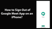 How to Sign Out of Google Meet App on an iPhone?