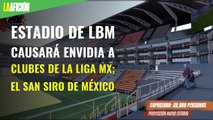 Estadio de LBM causará envidia a clubes de la Liga MX; el San Siro de México