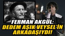 Ferman Akgül: Dedem Aşık Veysel'in arkadaşıydı!