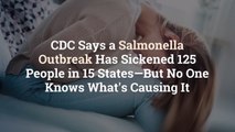 CDC Says a Salmonella Outbreak Has Sickened 125 People in 15 States—But No One Knows What'