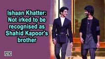 Ishaan Khatter- Not irked to be recognised as Shahid Kapoor's brother
