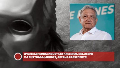 Protegeremos industria nacional del acero y a sus trabajadores, afirma presidente