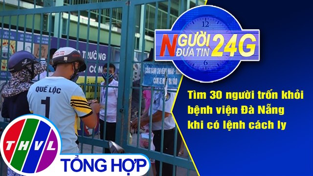 Người đưa tin 24G (6g30 ngày 28/07/2020) - 30 người trốn khỏi bệnh viện Đà Nẵng khi có lệnh cách ly