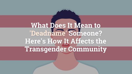 What Does It Mean to ‘Deadname’ Someone? Here’s How It Affects the Transgender Community