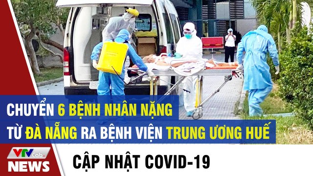 Chuyển 6 bệnh nhân nặng từ Đà Nẵng ra BV Trung Ương Huế Tin tức dịch Covid 19 mới nhất hôm nay
