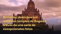 Birmania: descubra los sublimes templos de Bagan a través de una serie de excepcionales fotos