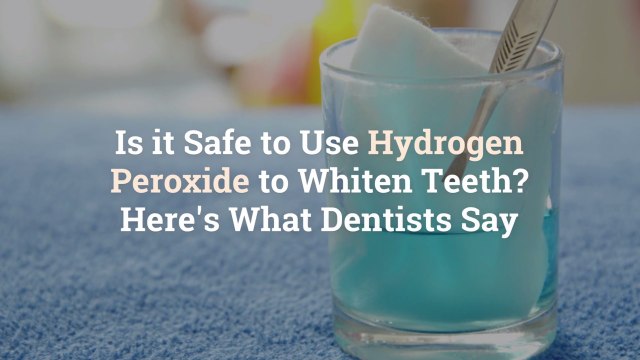 Is it Safe to Use Hydrogen Peroxide to Whiten Teeth? Here's What Dentists Say