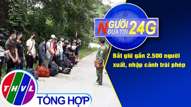 Người đưa tin 24G (6g30 ngày 01/08/2020) - Bắt giữ gần 2.500 người xuất, nhập cảnh trái phép