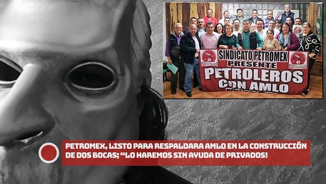 ¡Sindicato Petromex, listo para respaldar a AMLO en la construcción de Dos Bocas; “lo vamos a hacer sin ayuda de empresas privadas”, celebran!