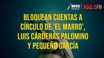 Bloquean cuentas a circulo interno de 'El Marro', Luis Cardenas Palomino y Pequeno Garcia