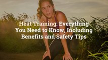 Heat Training: Everything You Need to Know, Including Benefits and Safety Tips
