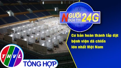 Người đưa tin 24G (6g30 ngày 06/08/2020) - Bệnh viện dã chiến lớn nhất Việt Nam đã cơ bản hoàn thành
