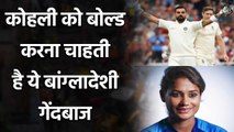 Bangladeshi Pacer Jahanara Alam Wants to dismiss Team India Skipper Virat Kohli | Oneindia Sports