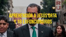 Aprehensión a Jesús Orta y 18 exfuncionarios
