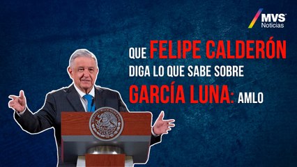 Que Felipe Calderón diga lo que sabe sobre García Luna: AMLO
