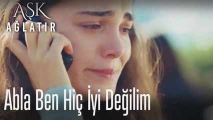 Abla ben hiç iyi değilim