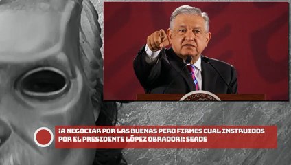 ¡A negociar por las buenas pero firmes cual instruidos por el Presidente López Obrador!: Seade