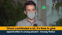 ‘Dhoni contributed a lot, it's time to give opportunities to young players’: Anurag Thakur