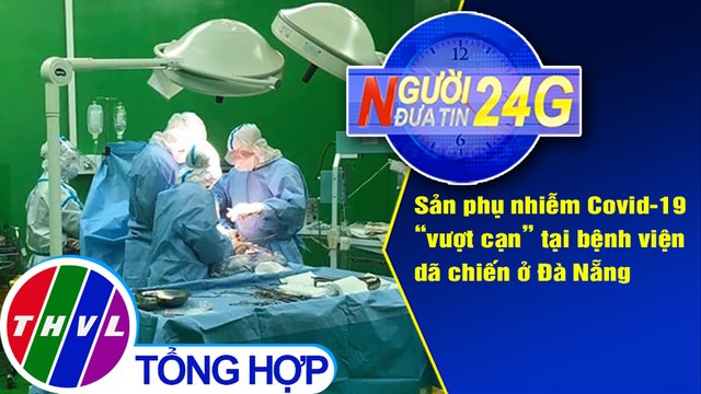 Người đưa tin 24G (18g30 ngày 16/8/2020) - Sản phụ nhiễm Covid-19 vượt cạn tại bệnh viện dã chiến
