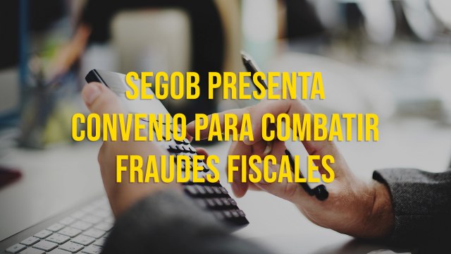 Segob presenta convenio para combatir fraudes fiscales
