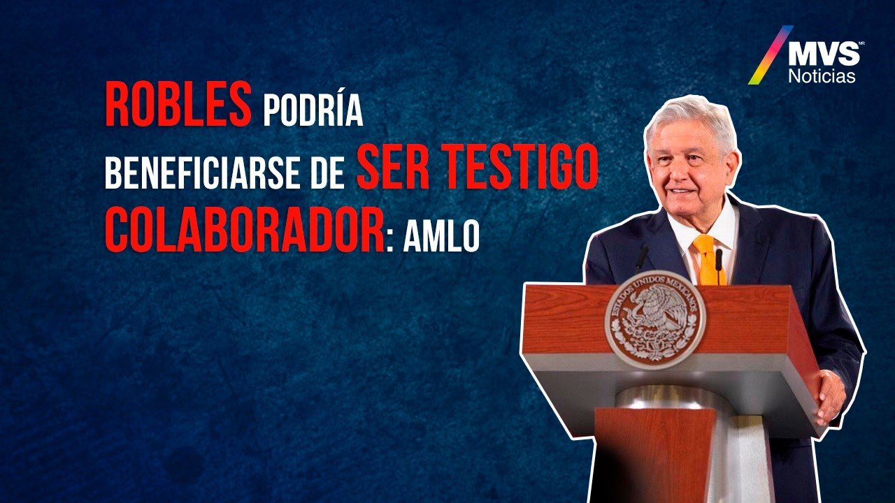 Robles podría beneficiarse de ser testigo colaborador: AMLO