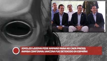 ¡Emilio Lozoya pide amparo para no caer preso; AHMSA confirma Ancira fue detenido en España!