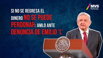 Si no se regresa el dinero no se puede perdonar: AMLO ante denuncia de Emilio ‘L’