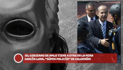 El Gobierno de AMLO tiene a otro en la mira García Luna, “súper policía” de Calderón
