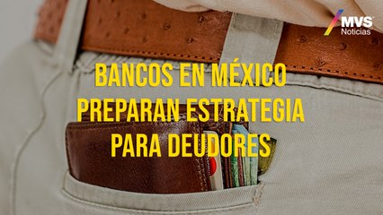Bancos en México preparan estrategia para deudores