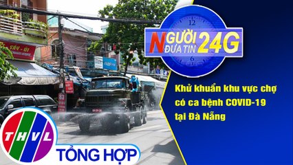 Người đưa tin 24G (6g30 ngày 23/08/2020) - Khử khuẩn khu vực chợ có ca bệnh Covid-19 tại Đà Nẵng