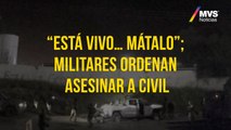 “Está vivo… mátalo”; militares ordenan asesinar a civil